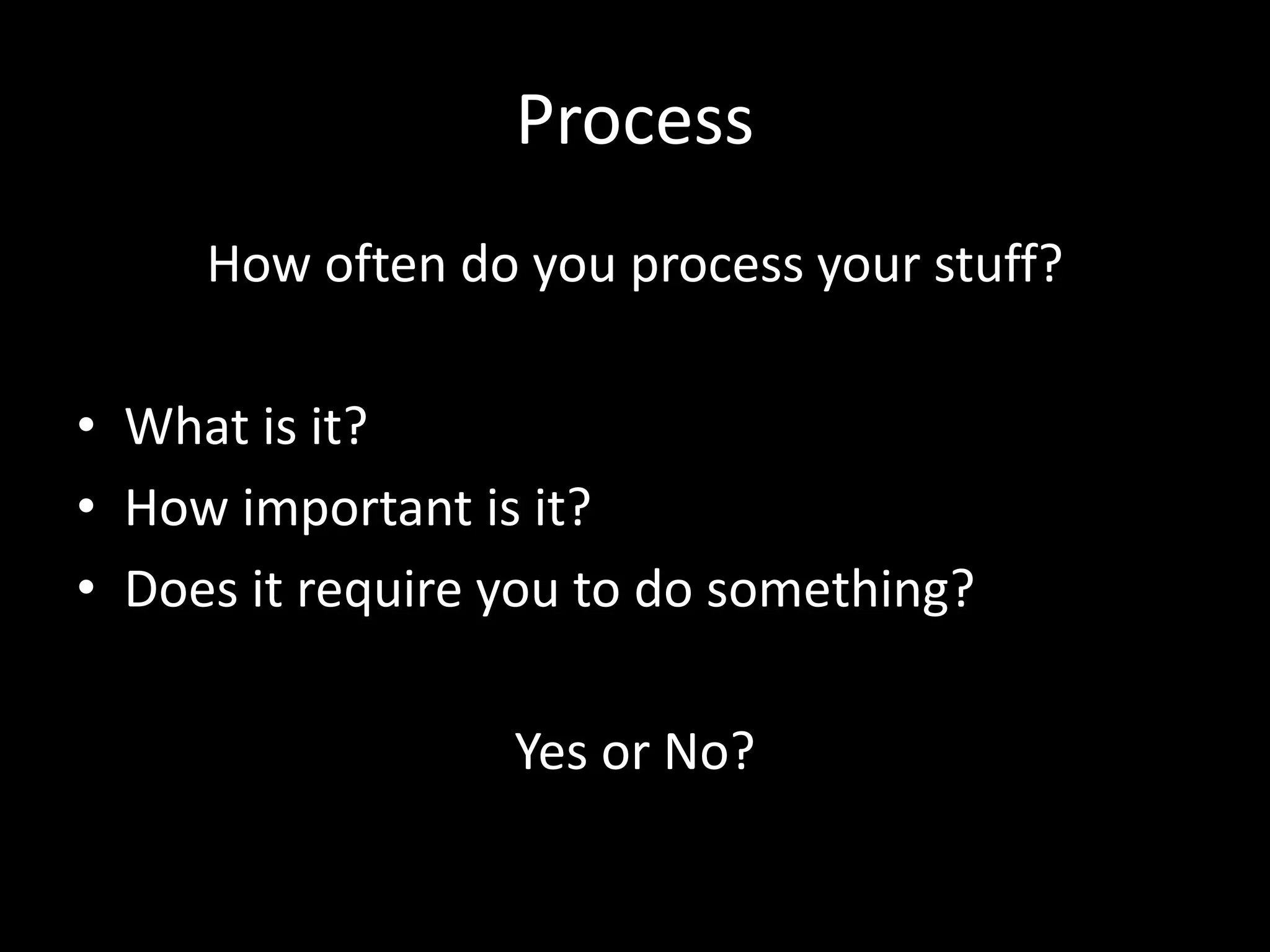 Process
How often do you process your stuff?
• What is it?
• How important is it?
• Does it require you to do something?
Yes or No?
 