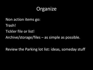Organize
Non action items go:
Trash!
Tickler file or list!
Archive/storage/files – as simple as possible.
Review the Parking lot list: ideas, someday stuff
 