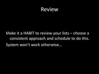 Review
Make it a HABIT to review your lists – choose a
consistent approach and schedule to do this.
System won’t work otherwise…
 