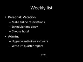 Weekly list
• Personal: Vacation
– Make airline reservations
– Schedule time away
– Choose hotel
• Admin:
– Upgrade anti-virus software
– Write 3rd quarter report
ETC.
 