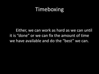 Timeboxing
Either, we can work as hard as we can until
it is “done” or we can fix the amount of time
we have available and do the “best” we can.
 
