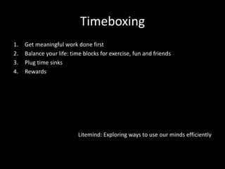 Timeboxing
1. Get meaningful work done first
2. Balance your life: time blocks for exercise, fun and friends
3. Plug time sinks
4. Rewards
Litemind: Exploring ways to use our minds efficiently
 