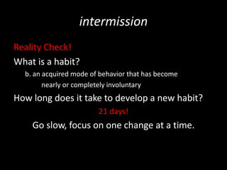 intermission
Reality Check!
What is a habit?
b. an acquired mode of behavior that has become
nearly or completely involuntary
How long does it take to develop a new habit?
21 days!
Go slow, focus on one change at a time.
 