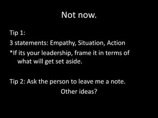 Not now.
Tip 1:
3 statements: Empathy, Situation, Action
*If its your leadership, frame it in terms of
what will get set aside.
Tip 2: Ask the person to leave me a note.
Other ideas?
 