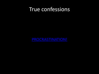 True confessions
PROCRASTINATION!
 