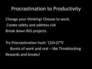 Procrastination to Productivity
Change your thinking! Choose to work.
Create safety and address risk
Break down BIG projects.
Try Procrastination hack: '(10+2)*5’
Bursts of work and rest – like Timeblocking
Rewards and breaks!
 