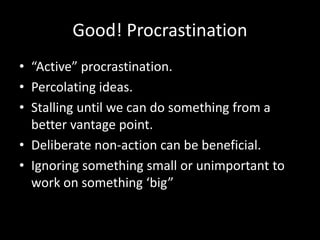 Good! Procrastination
• “Active” procrastination.
• Percolating ideas.
• Stalling until we can do something from a
better vantage point.
• Deliberate non-action can be beneficial.
• Ignoring something small or unimportant to
work on something ‘big”
 