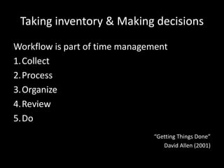 Taking inventory & Making decisions
Workflow is part of time management
1.Collect
2.Process
3.Organize
4.Review
5.Do
“Getting Things Done”
David Allen (2001)
 