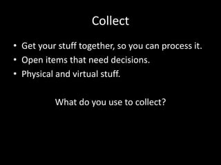 Collect
• Get your stuff together, so you can process it.
• Open items that need decisions.
• Physical and virtual stuff.
What do you use to collect?
 