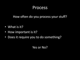 Process
How often do you process your stuff?
• What is it?
• How important is it?
• Does it require you to do something?
Yes or No?
 