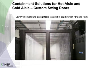 Containment Solutions for Hot Aisle and
Cold Aisle – Custom Swing Doors
Low-Profile Aisle End Swing Doors Installed in gap between PDU and Rack

 