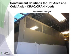 Containment Solutions for Hot Aisle and
Cold Aisle - CRAC/CRAH Hoods
Custom Duct Designs

 