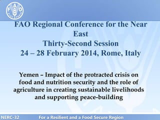 FAO Regional Conference for the Near
East
Thirty-Second Session
24 – 28 February 2014, Rome, Italy
Yemen – Impact of the protracted crisis on
food and nutrition security and the role of
agriculture in creating sustainable livelihoods
and supporting peace-building
NERC-32

For a Resilient and a Food Secure Region

 