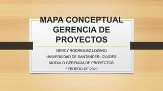MAPA CONCEPTUAL
GERENCIA DE
PROYECTOS
NERCY RODRIGUEZ LOZANO
UNIVERSIDAD DE SANTANDER- CVUDES
MODULO GERENCIA DE PROYECTOS
FEBRERO DE 2020
 