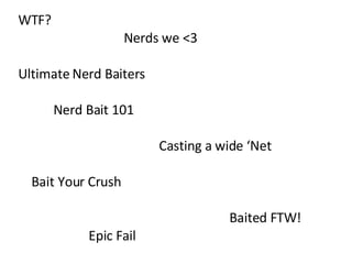 WTF? Nerds we <3 Ultimate Nerd Baiters Nerd Bait 101 Casting a wide ‘Net Bait Your Crush Baited FTW! Epic Fail 