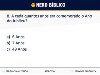 8. A cada quantos anos era comemorado o Ano
do Jubileu?
a) 6 Anos
b) 7 Anos
c) 49 Anos
PRÓXIMA PERGUNTAPERGUNTA ANTERIOR RESPOSTA
 