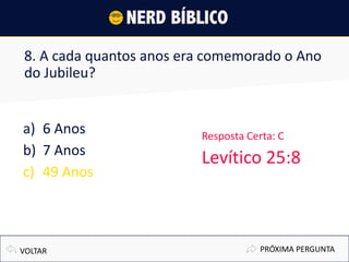 8. A cada quantos anos era comemorado o Ano
do Jubileu?
a) 6 Anos
b) 7 Anos
c) 49 Anos
PRÓXIMA PERGUNTAVOLTAR
Resposta Certa: C
Levítico 25:8
 
