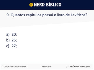 9. Quantos capítulos possui o livro de Levíticos?
a) 20;
b) 25;
c) 27;
PRÓXIMA PERGUNTAPERGUNTA ANTERIOR RESPOSTA
 