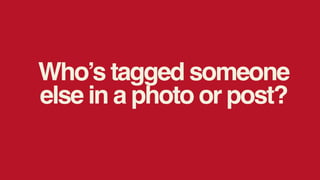 Who’s tagged someone
else in a photo or post?
 