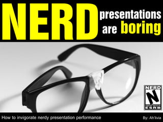 NERD                                           presentations
                                               are boring




How to invigorate nerdy presentation performance        By: Ah’livia
 