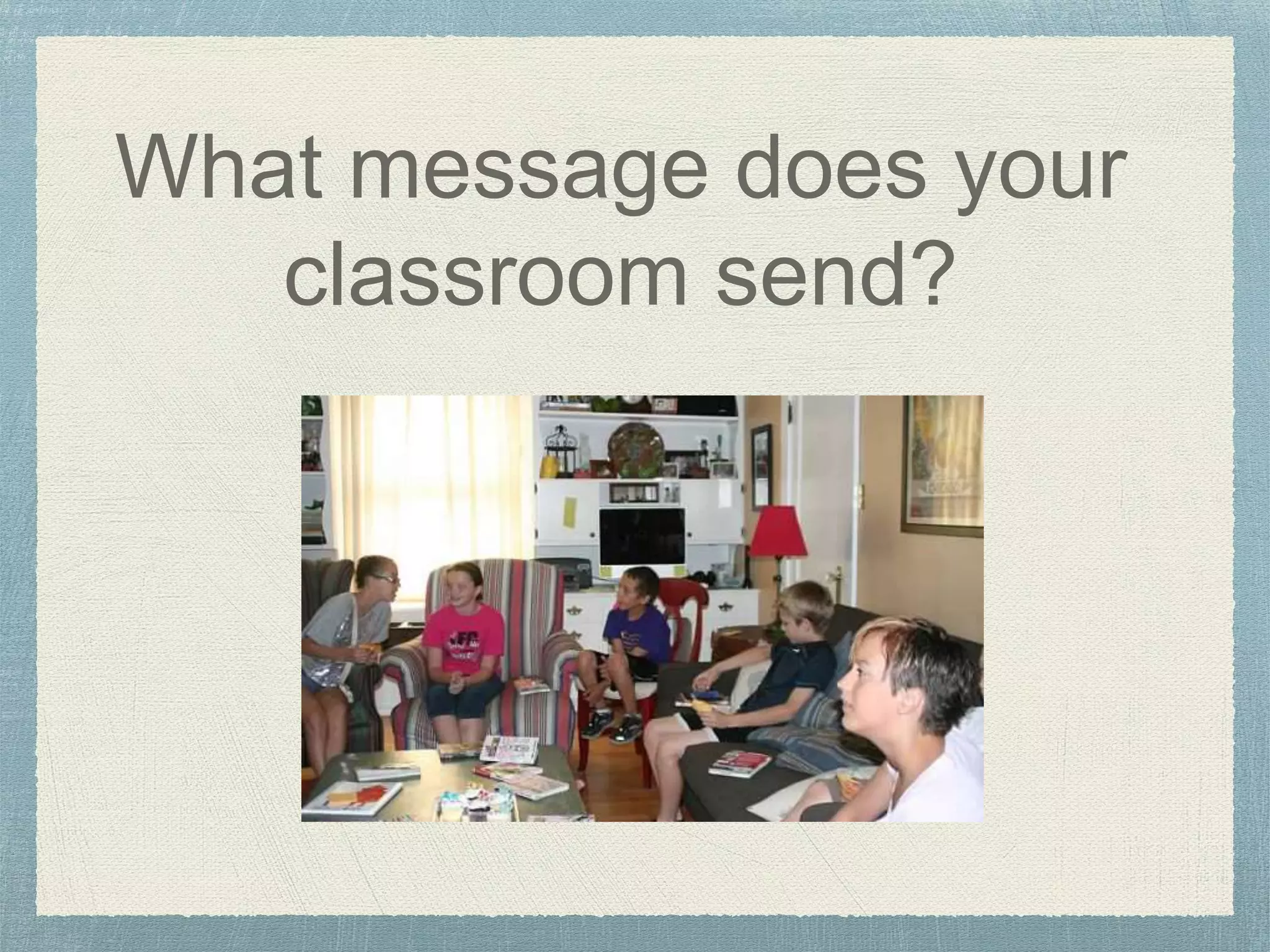 What message does your
classroom send?
 