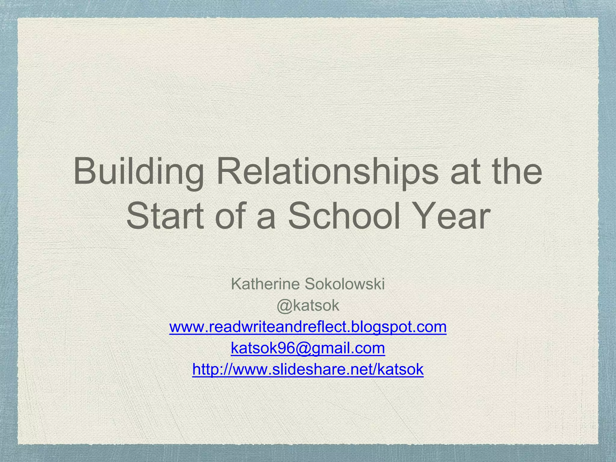 Building Relationships at the
Start of a School Year
Katherine Sokolowski
@katsok
www.readwriteandreflect.blogspot.com
katsok96@gmail.com
http://www.slideshare.net/katsok
 