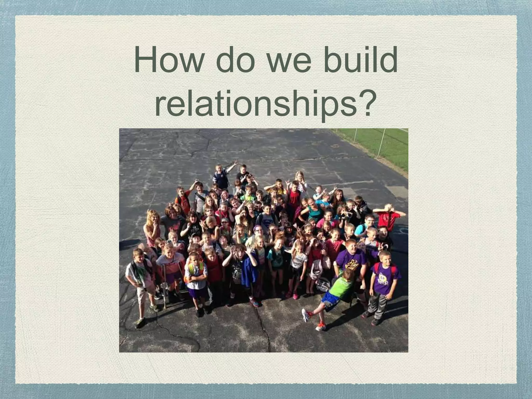 How do we build
relationships?
 