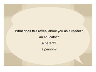 What does this reveal about you as a reader?
an educator?
a parent?
a person?
 