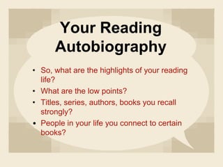 Your Reading
Autobiography
• So, what are the highlights of your reading
life?
• What are the low points?
• Titles, series, authors, books you recall
strongly?
• People in your life you connect to certain
books?
 