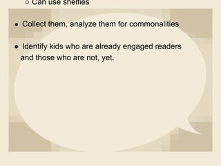 ○ Can use shelfies
● Collect them, analyze them for commonalities
● Identify kids who are already engaged readers
and those who are not, yet.
 