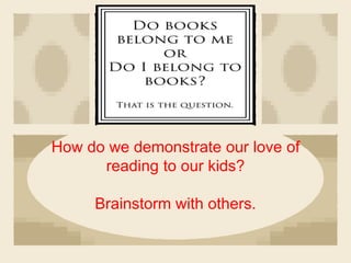 How do we demonstrate our love of
reading to our kids?
Brainstorm with others.
 