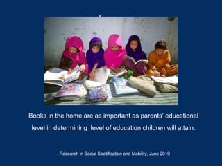 .
Books in the home are as important as parents’ educational
level in determining level of education children will attain.
–Research in Social Stratification and Mobility, June 2010
 