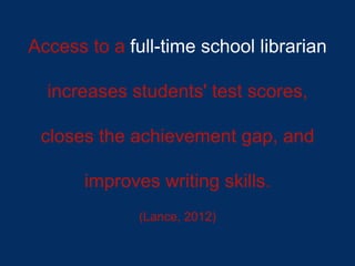 Access to a full-time school librarian
increases students' test scores,
closes the achievement gap, and
improves writing skills.
(Lance, 2012)
 