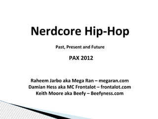 Nerdcore Hip-Hop
Past, Present and Future
PAX 2012
Raheem Jarbo aka Mega Ran – megaran.com
Damian Hess aka MC Frontalot – frontalot.com
Keith Moore aka Beefy – Beefyness.com
 