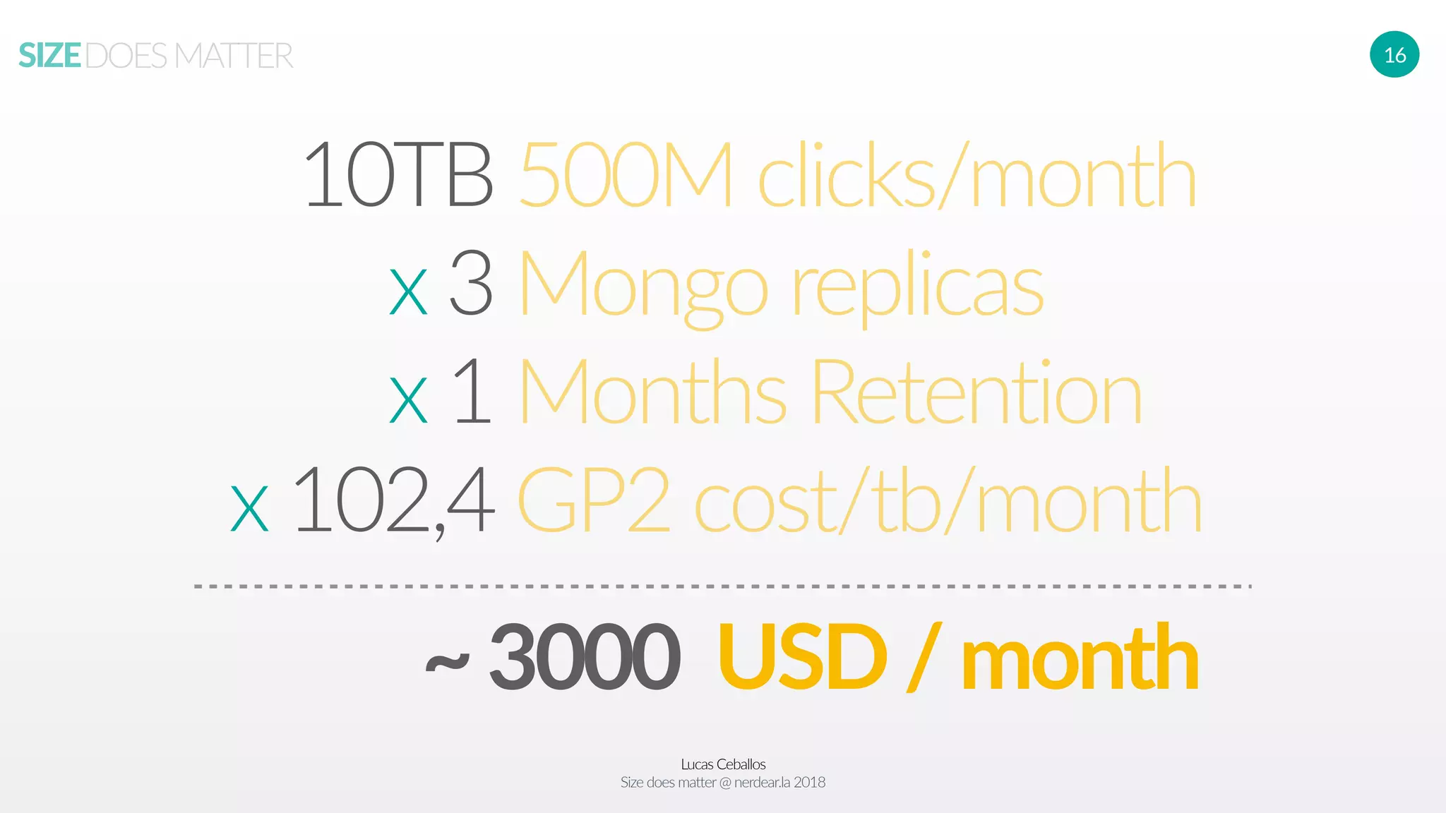 Lucas Ceballos
Size does matter@ nerdear.la 2018
SIZEDOESMATTER 16
10TB
x 3
x 1
x 102,4
500M clicks/month
Mongo replicas
Months Retention
GP2 cost/tb/month
~3000 USD/month
 