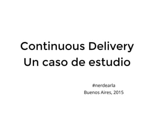 Continuous Delivery
Un caso de estudio
#nerdearla
Buenos Aires, 2015
 