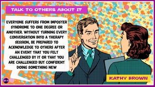 Talk To Others About It
Everyone suffers from Imposter
syndrome to one degree or
another. Without turning every
conversation into a therapy
session, be prepared to
acknowledge to others after
an event that you felt
challenged by it or that you
are challenged but confident
doing something new
Kathy brown
 