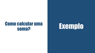 ExemploComo calcular uma
soma?
 