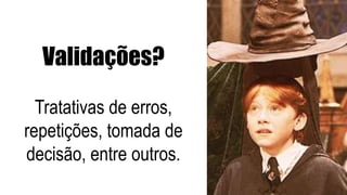 Validações?
Tratativas de erros,
repetições, tomada de
decisão, entre outros.
 