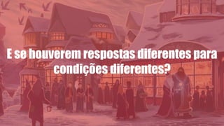E se houverem respostas diferentes para
condições diferentes?
 