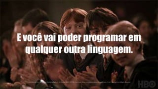 E você vai poder programar em
qualquer outra linguagem.
 