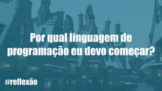 Por qual linguagem de
programação eu devo começar?
#reflexão
 