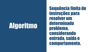 Algoritmo
Sequência finita de
instruções para
resolver um
determinado
problema,
considerando
entrada, saída e
comportamento.
 