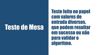 Teste de Mesa
Teste feito no papel
com valores de
entrada diversos,
que podem resultar
em sucesso ou não
para validar o
algoritmo.
 
