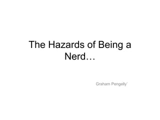 The Hazards of Being a
       Nerd…

              Graham Pengelly`
 