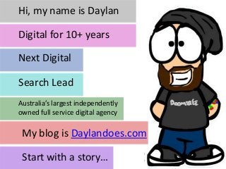 Next Digital
Search Lead
Australia’s largest independently
owned full service digital agency
Hi, my name is Daylan
Digital for 10+ years
My blog is Daylandoes.com
Start with a story…
 
