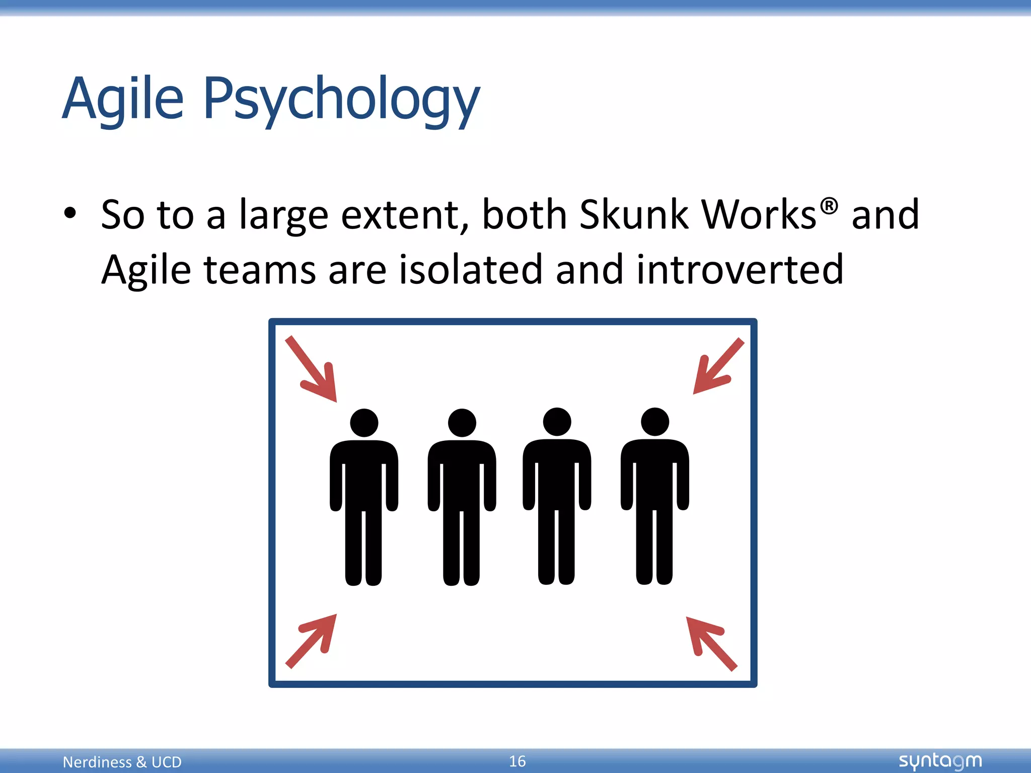 syntagmsyntagm
Agile Psychology
• So to a large extent, both Skunk Works® and
Agile teams are isolated and introverted
Nerdiness & UCD 16
 