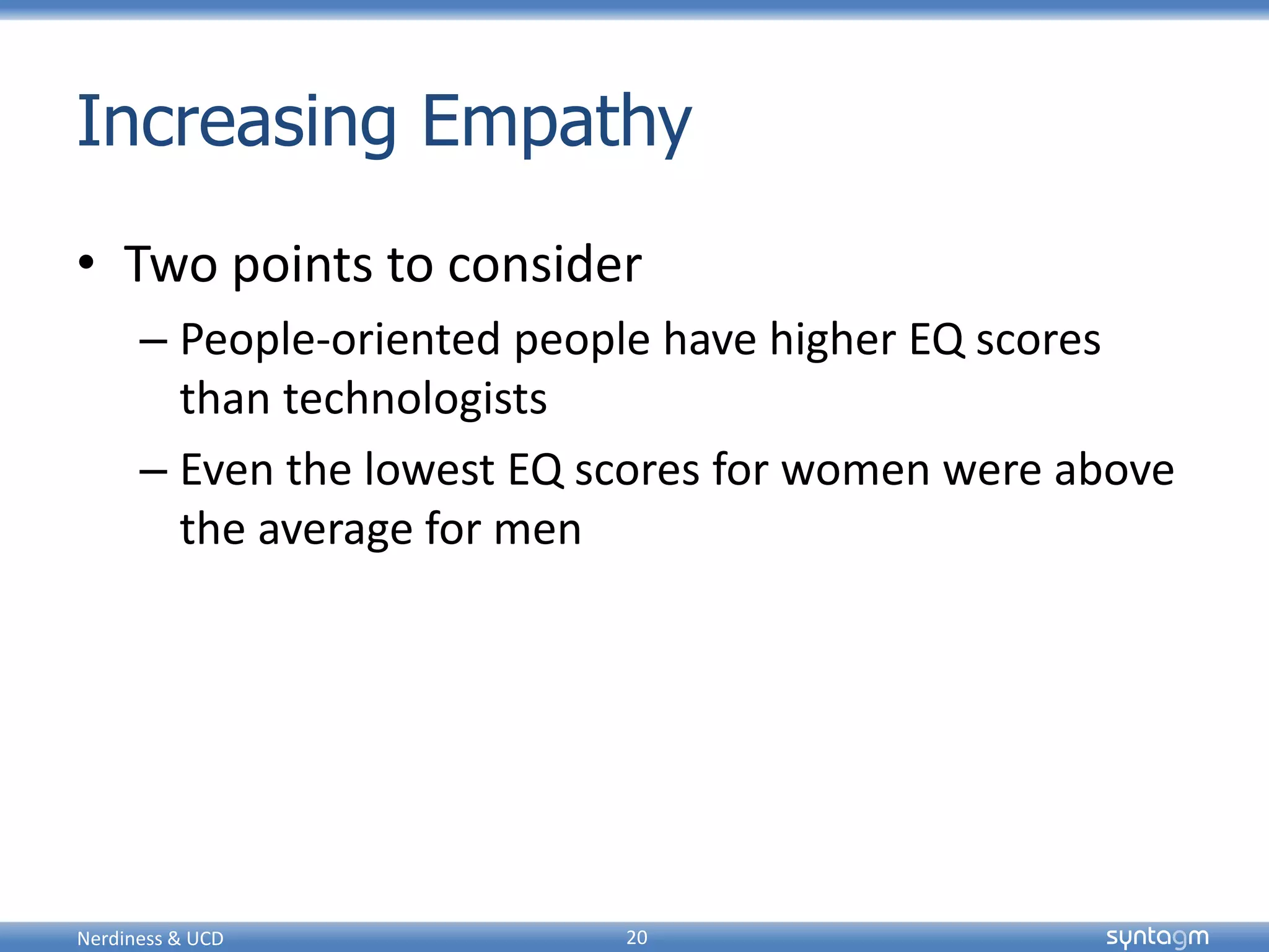 syntagmsyntagm
Increasing Empathy
• Two points to consider
– People-oriented people have higher EQ scores
than technologists
– Even the lowest EQ scores for women were above
the average for men
Nerdiness & UCD 20
 
