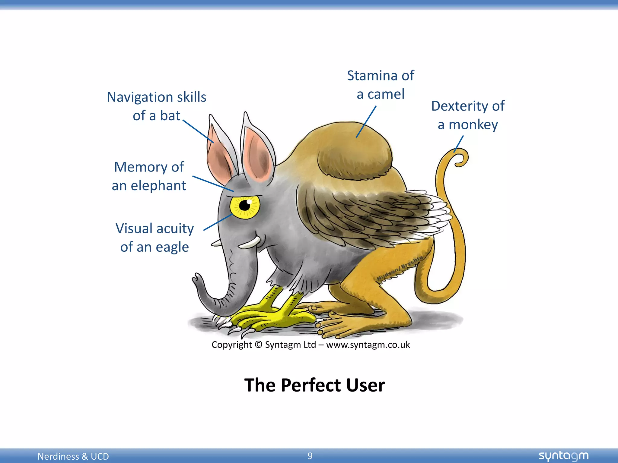 syntagmsyntagm
The Perfect User
Visual acuity
of an eagle
Memory of
an elephant
Navigation skills
of a bat
Stamina of
a camel
Dexterity of
a monkey
Copyright © Syntagm Ltd – www.syntagm.co.uk
9Nerdiness & UCD
 