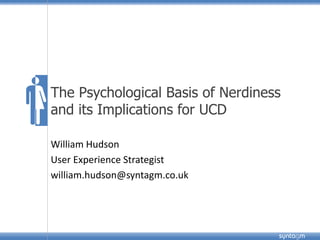 syntagm
The Psychological Basis of Nerdiness
and its Implications for UCD
William Hudson
User Experience Strategist
william.hudson@syntagm.co.uk
 